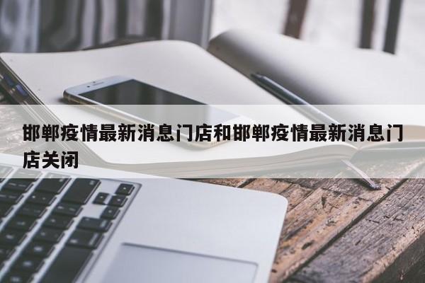 邯郸疫情最新消息门店和邯郸疫情最新消息门店关闭