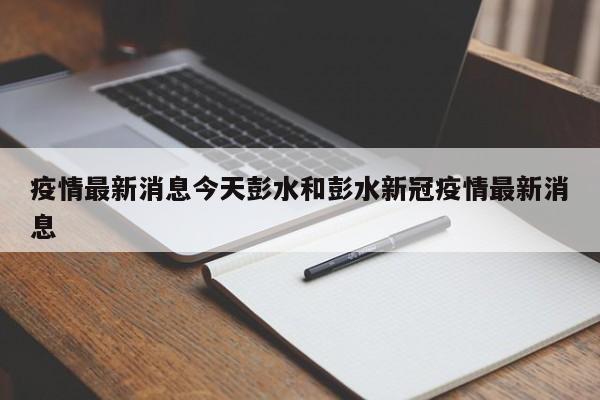 疫情最新消息今天彭水和彭水新冠疫情最新消息