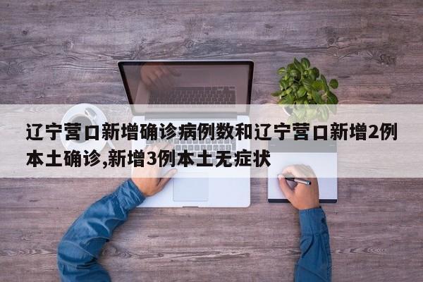 辽宁营口新增确诊病例数和辽宁营口新增2例本土确诊,新增3例本土无症状
