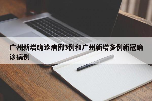 广州新增确诊病例3例和广州新增多例新冠确诊病例