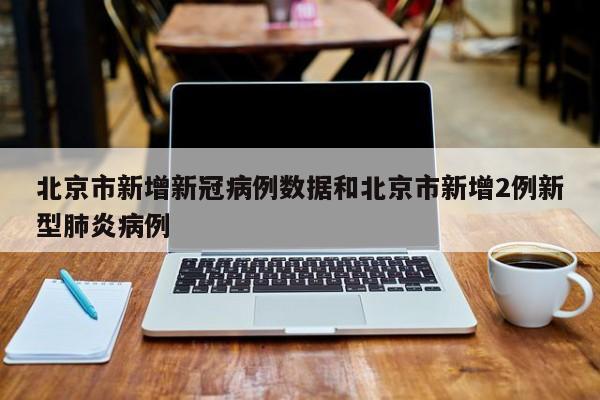 北京市新增新冠病例数据和北京市新增2例新型肺炎病例