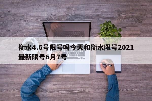 衡水4.6号限号吗今天和衡水限号2021最新限号6月7号
