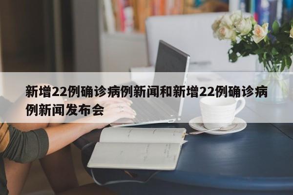新增22例确诊病例新闻和新增22例确诊病例新闻发布会