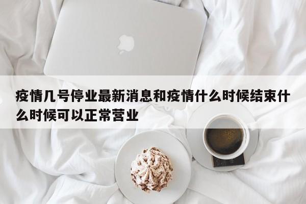 疫情几号停业最新消息和疫情什么时候结束什么时候可以正常营业