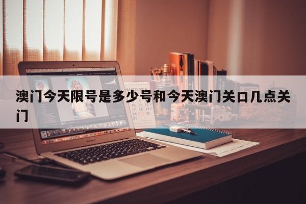 澳门今天限号是多少号和今天澳门关口几点关门