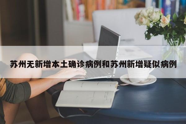 苏州无新增本土确诊病例和苏州新增疑似病例