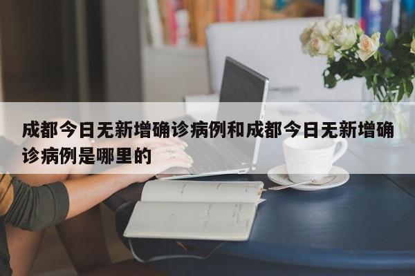 成都今日无新增确诊病例和成都今日无新增确诊病例是哪里的