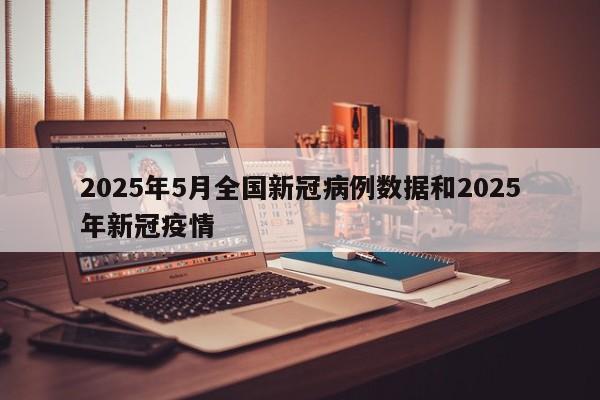 2025年5月全国新冠病例数据和2025年新冠疫情