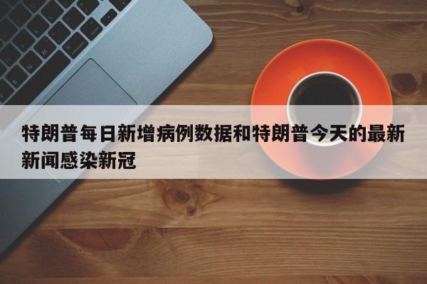 特朗普每日新增病例数据和特朗普今天的最新新闻感染新冠