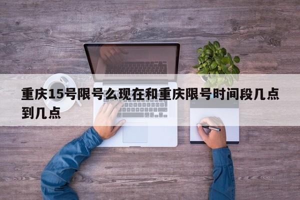 重庆15号限号么现在和重庆限号时间段几点到几点
