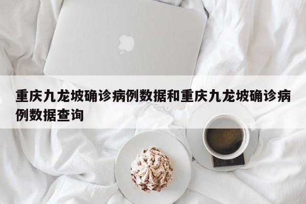重庆九龙坡确诊病例数据和重庆九龙坡确诊病例数据查询