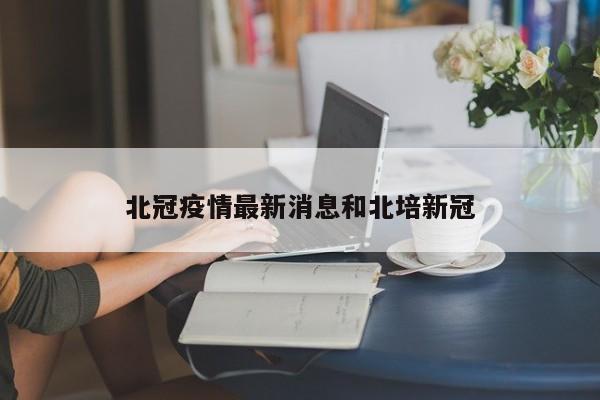 北冠疫情最新消息和北培新冠