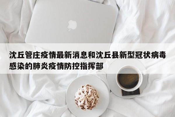 沈丘管庄疫情最新消息和沈丘县新型冠状病毒感染的肺炎疫情防控指挥部