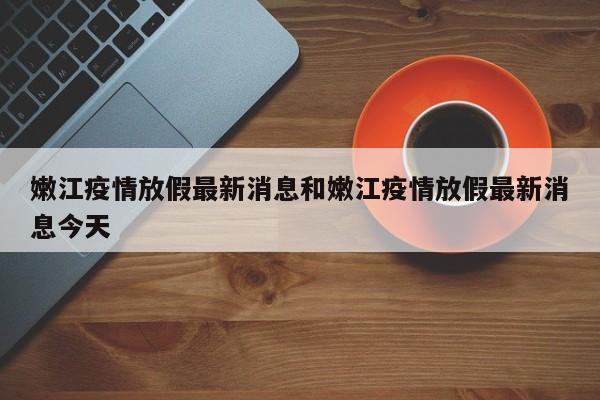 嫩江疫情放假最新消息和嫩江疫情放假最新消息今天
