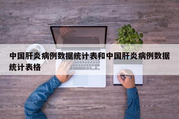 中国肝炎病例数据统计表和中国肝炎病例数据统计表格