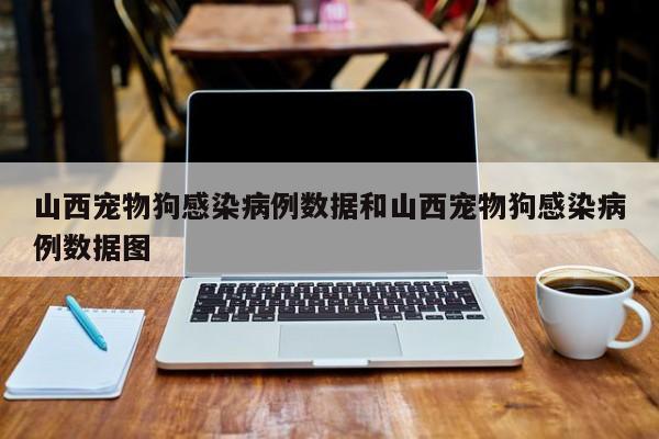 山西宠物狗感染病例数据和山西宠物狗感染病例数据图