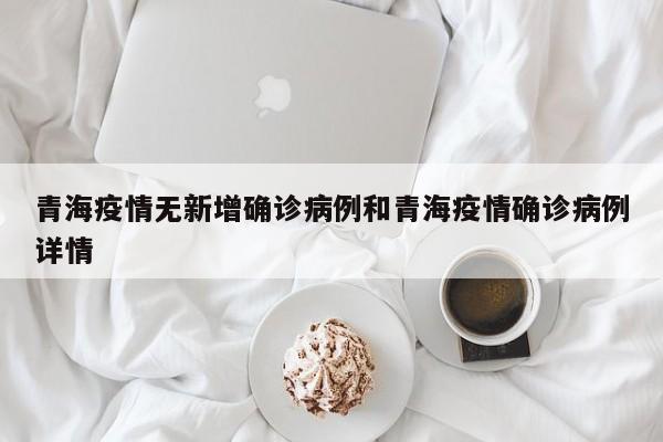 青海疫情无新增确诊病例和青海疫情确诊病例详情