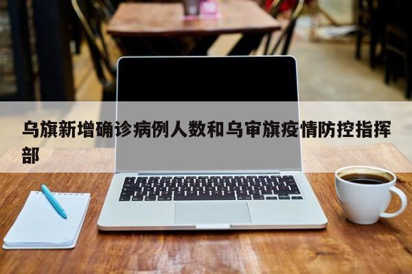 乌旗新增确诊病例人数和乌审旗疫情防控指挥部