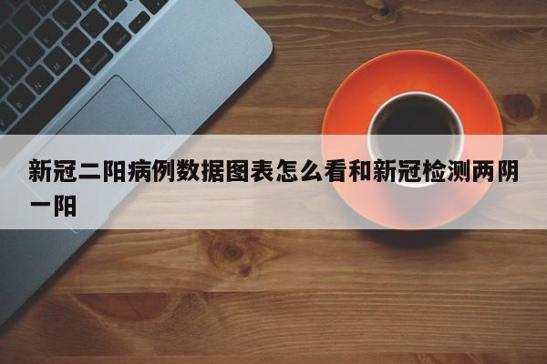 新冠二阳病例数据图表怎么看和新冠检测两阴一阳