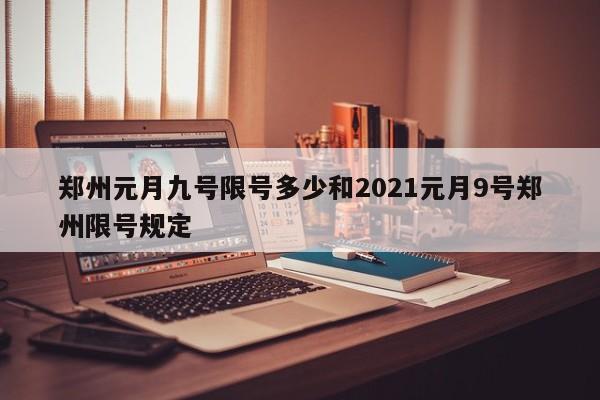 郑州元月九号限号多少和2021元月9号郑州限号规定