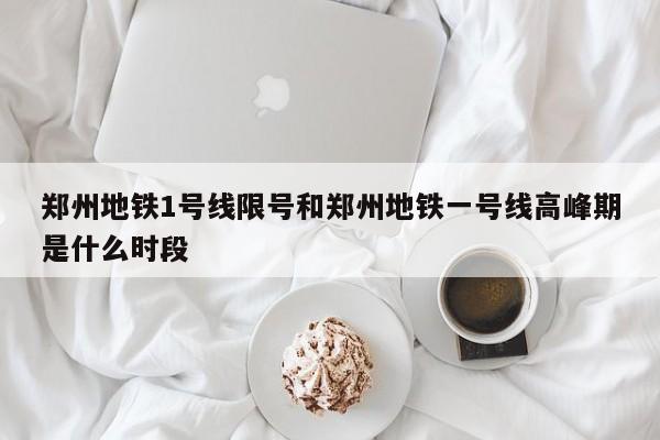 郑州地铁1号线限号和郑州地铁一号线高峰期是什么时段