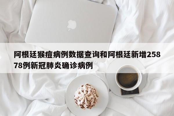 阿根廷猴痘病例数据查询和阿根廷新增25878例新冠肺炎确诊病例