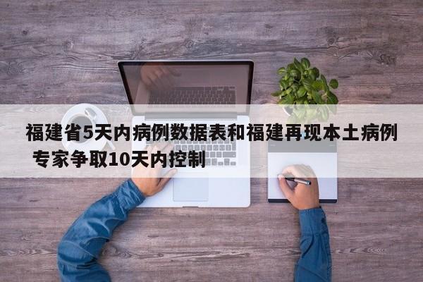 福建省5天内病例数据表和福建再现本土病例 专家争取10天内控制