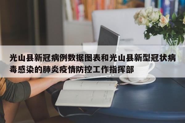 光山县新冠病例数据图表和光山县新型冠状病毒感染的肺炎疫情防控工作指挥部