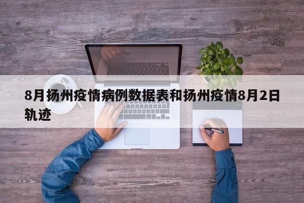 8月扬州疫情病例数据表和扬州疫情8月2日轨迹
