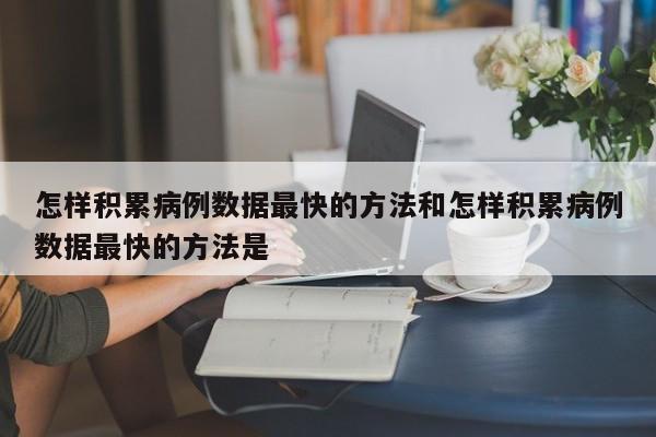 怎样积累病例数据最快的方法和怎样积累病例数据最快的方法是