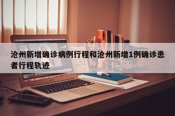 沧州新增确诊病例行程和沧州新增1例确诊患者行程轨迹
