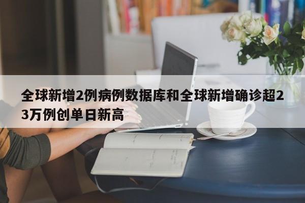 全球新增2例病例数据库和全球新增确诊超23万例创单日新高