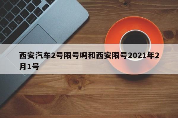 西安汽车2号限号吗和西安限号2021年2月1号