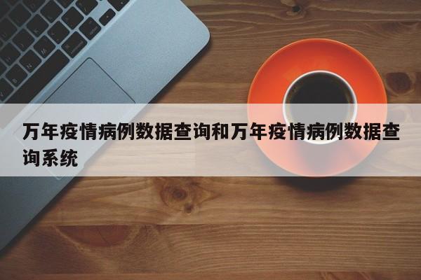 万年疫情病例数据查询和万年疫情病例数据查询系统