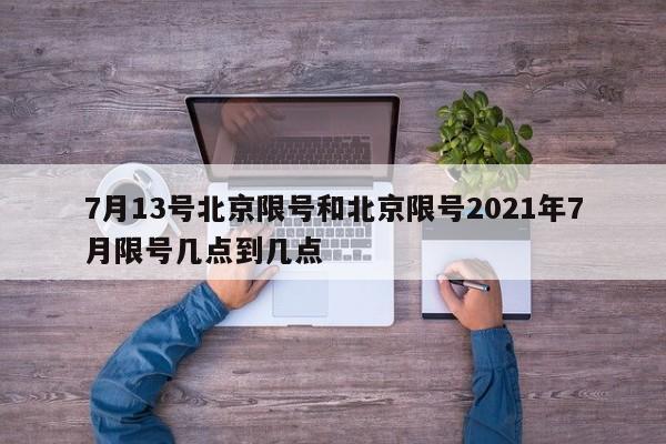 7月13号北京限号和北京限号2021年7月限号几点到几点