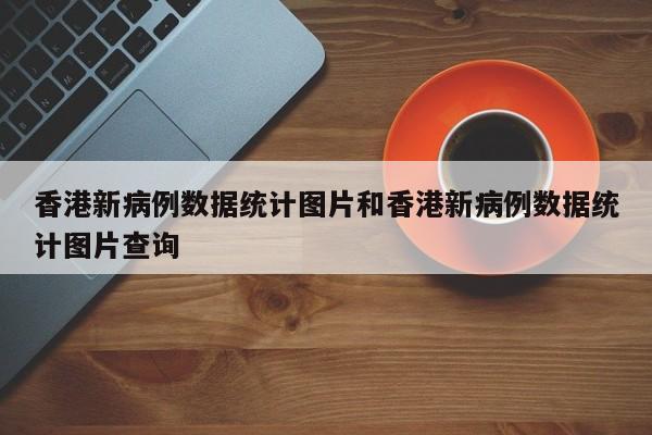 香港新病例数据统计图片和香港新病例数据统计图片查询