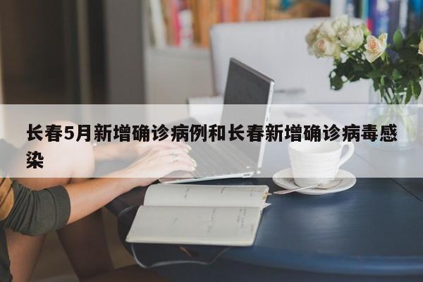 长春5月新增确诊病例和长春新增确诊病毒感染