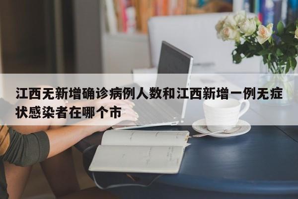 江西无新增确诊病例人数和江西新增一例无症状感染者在哪个市