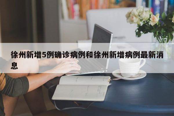 徐州新增5例确诊病例和徐州新增病例最新消息