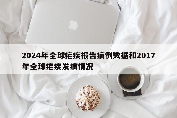 2024年全球疟疾报告病例数据和2017年全球疟疾发病情况