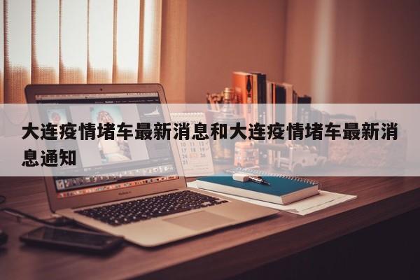 大连疫情堵车最新消息和大连疫情堵车最新消息通知