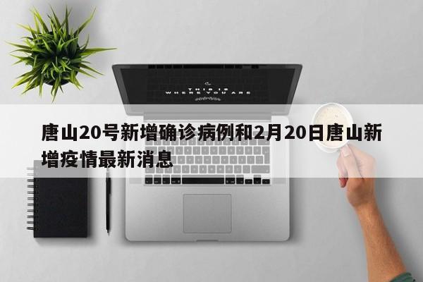 唐山20号新增确诊病例和2月20日唐山新增疫情最新消息