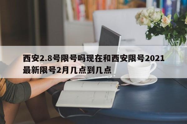 西安2.8号限号吗现在和西安限号2021最新限号2月几点到几点