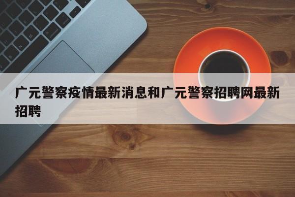 广元警察疫情最新消息和广元警察招聘网最新招聘