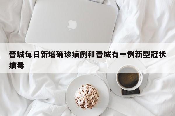 晋城每日新增确诊病例和晋城有一例新型冠状病毒