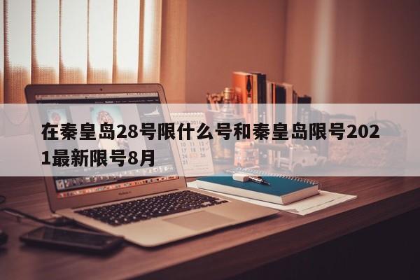 在秦皇岛28号限什么号和秦皇岛限号2021最新限号8月