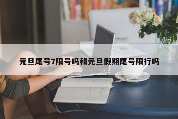 元旦尾号7限号吗和元旦假期尾号限行吗