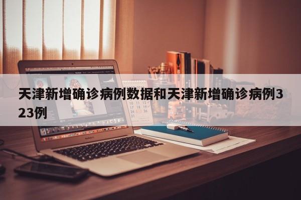 天津新增确诊病例数据和天津新增确诊病例323例
