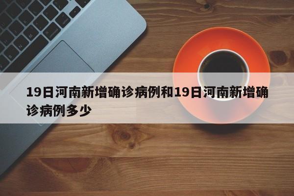 19日河南新增确诊病例和19日河南新增确诊病例多少