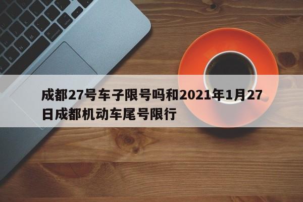 成都27号车子限号吗和2021年1月27日成都机动车尾号限行